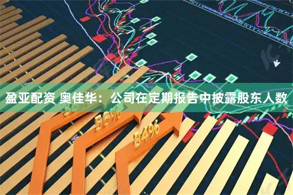盈亚配资 奥佳华：公司在定期报告中披露股东人数