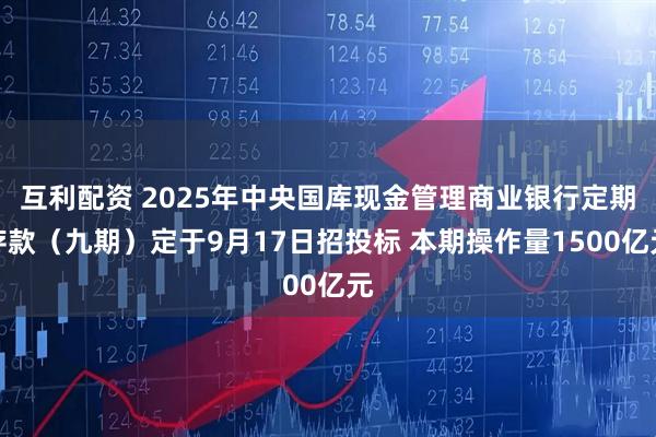 互利配资 2025年中央国库现金管理商业银行定期存款（九期）定于9月17日招投标 本期操作量1500亿元