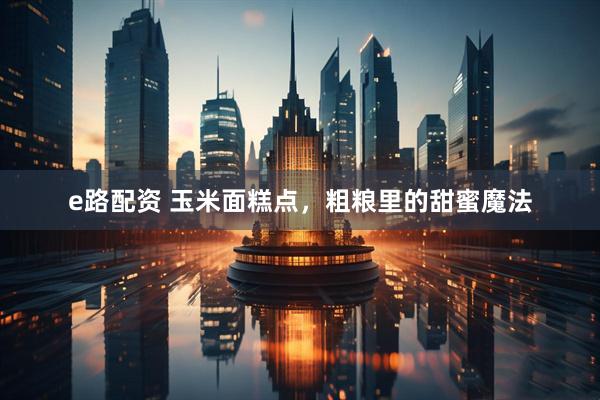 e路配资 玉米面糕点，粗粮里的甜蜜魔法