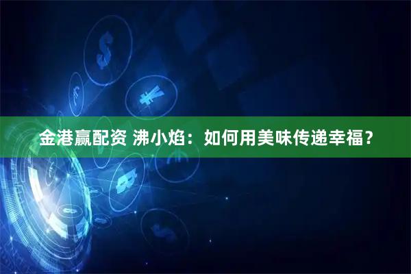 金港赢配资 沸小焰：如何用美味传递幸福？