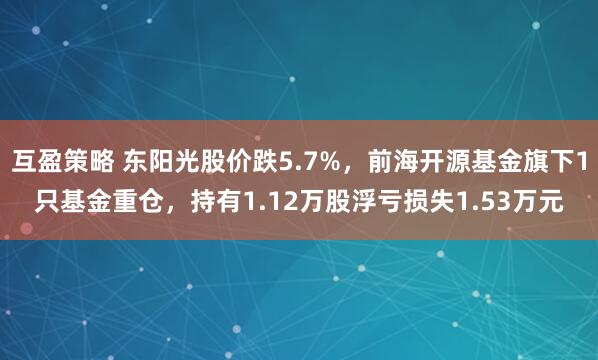 互盈策略 东阳光股价跌5.7%，前海开源基金旗下1只基金重仓，持有1.12万股浮亏损失1.53万元