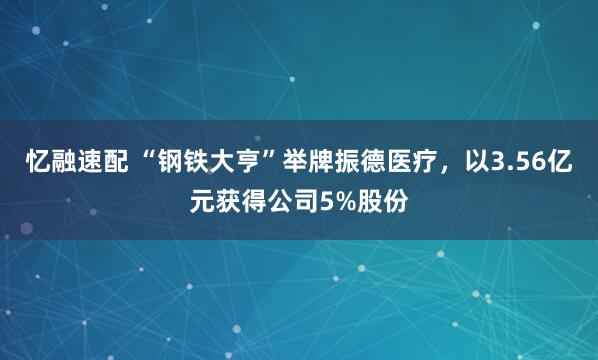 忆融速配 “钢铁大亨”举牌振德医疗，以3.56亿元获得公司5%股份