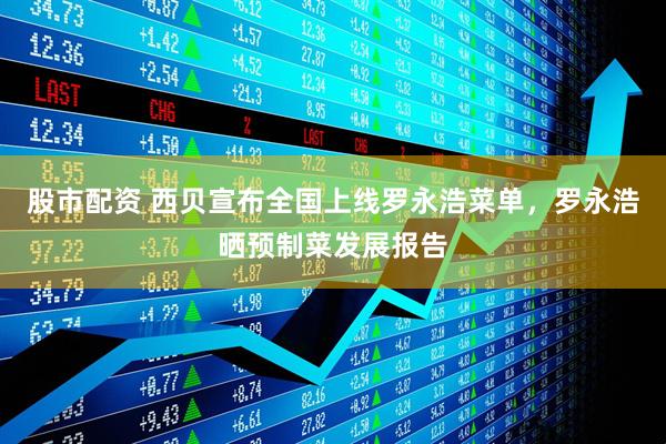 股市配资 西贝宣布全国上线罗永浩菜单，罗永浩晒预制菜发展报告