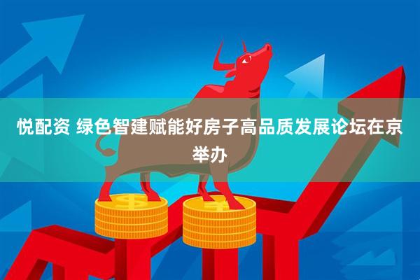 悦配资 绿色智建赋能好房子高品质发展论坛在京举办