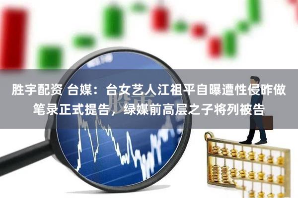 胜宇配资 台媒：台女艺人江祖平自曝遭性侵昨做笔录正式提告，绿媒前高层之子将列被告