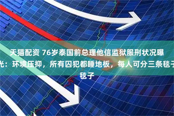 天猫配资 76岁泰国前总理他信监狱服刑状况曝光：环境压抑，所有囚犯都睡地板，每人可分三条毯子