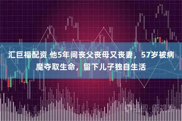 汇巨福配资 他5年间丧父丧母又丧妻，57岁被病魔夺取生命，留下儿子独自生活