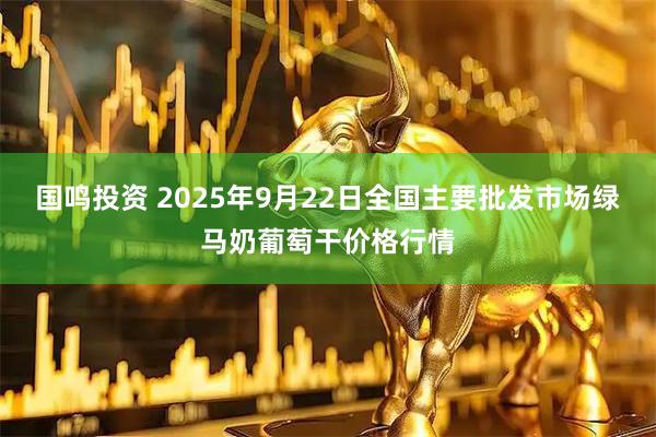国鸣投资 2025年9月22日全国主要批发市场绿马奶葡萄干价格行情