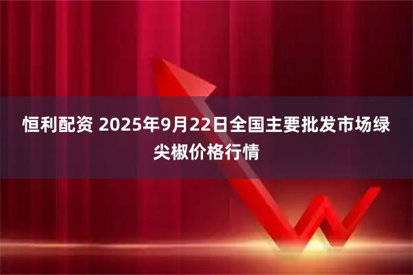 恒利配资 2025年9月22日全国主要批发市场绿尖椒价格行情