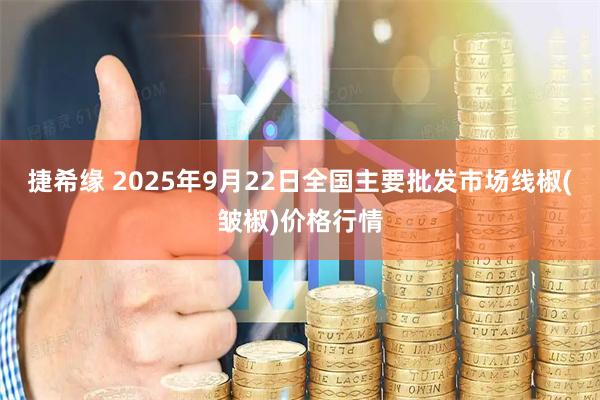 捷希缘 2025年9月22日全国主要批发市场线椒(皱椒)价格行情