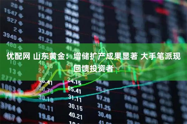 优配网 山东黄金：增储扩产成果显著 大手笔派现回馈投资者