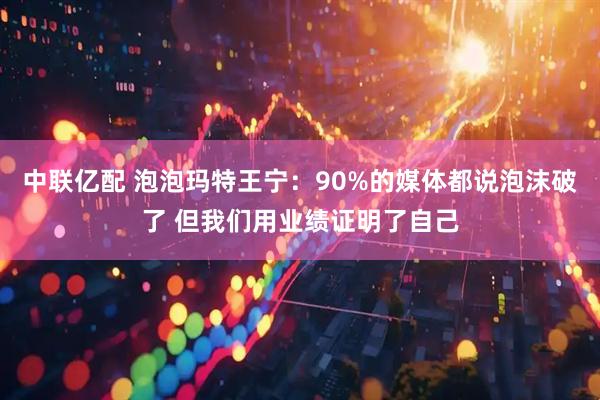 中联亿配 泡泡玛特王宁：90%的媒体都说泡沫破了 但我们用业绩证明了自己