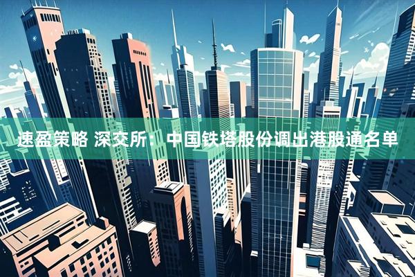 速盈策略 深交所：中国铁塔股份调出港股通名单