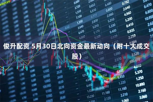 俊升配资 5月30日北向资金最新动向（附十大成交股）