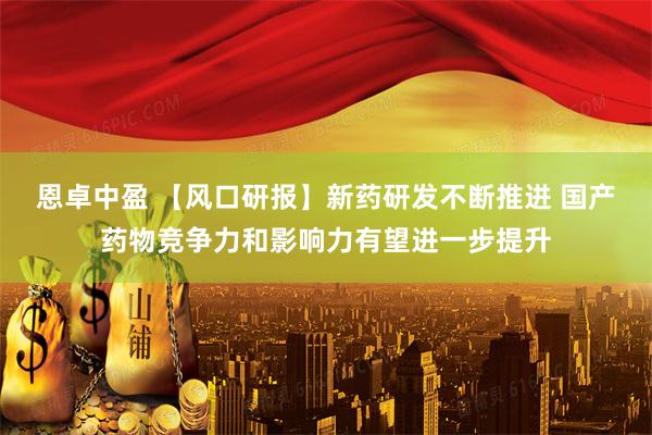 恩卓中盈 【风口研报】新药研发不断推进 国产药物竞争力和影响力有望进一步提升