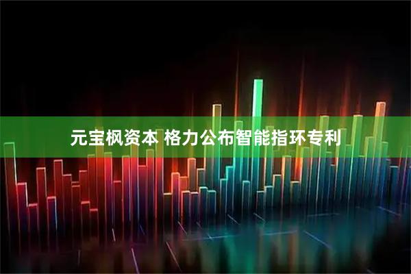 元宝枫资本 格力公布智能指环专利