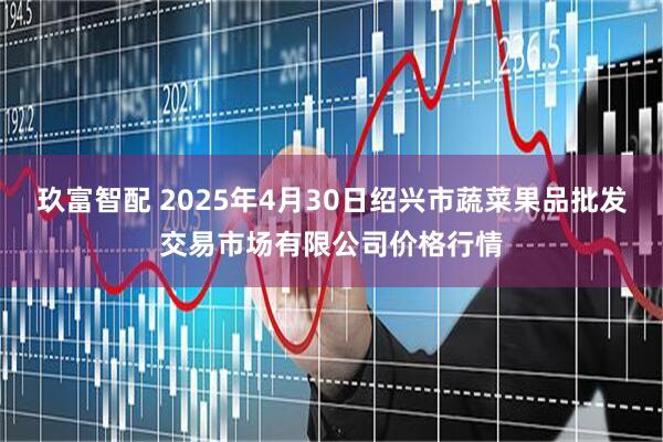 玖富智配 2025年4月30日绍兴市蔬菜果品批发交易市场有限公司价格行情