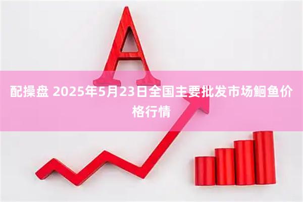 配操盘 2025年5月23日全国主要批发市场鮰鱼价格行情
