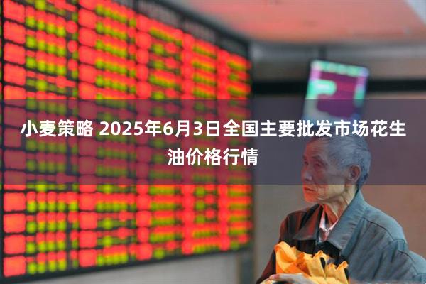 小麦策略 2025年6月3日全国主要批发市场花生油价格行情