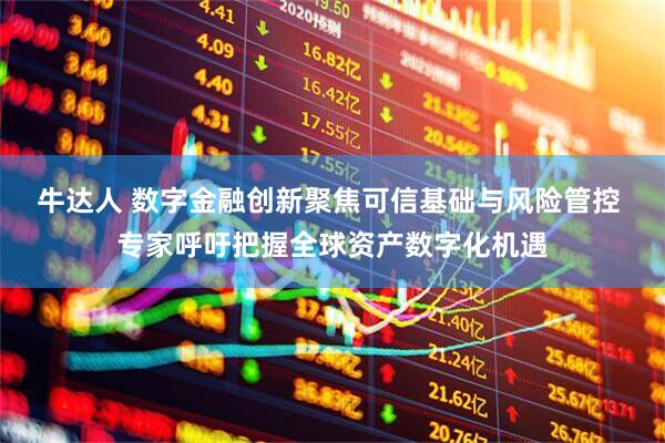 牛达人 数字金融创新聚焦可信基础与风险管控 专家呼吁把握全球资产数字化机遇
