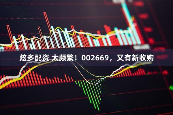 炫多配资 太频繁！002669，又有新收购