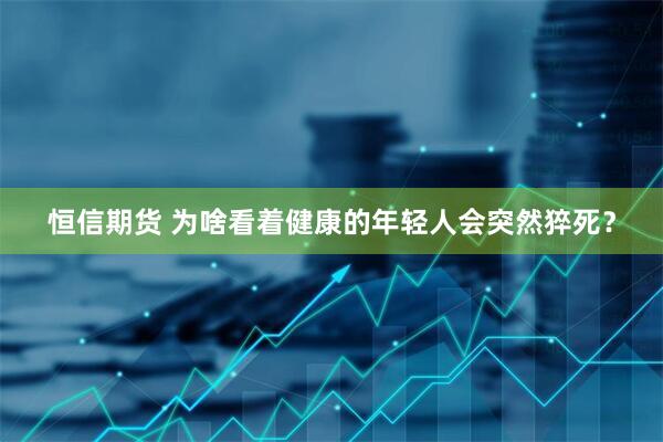 恒信期货 为啥看着健康的年轻人会突然猝死？