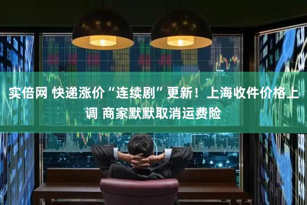 实倍网 快递涨价“连续剧”更新！上海收件价格上调 商家默默取消运费险
