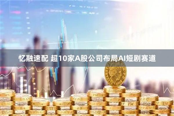 忆融速配 超10家A股公司布局AI短剧赛道
