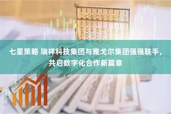 七星策略 瑞祥科技集团与雅戈尔集团强强联手，共启数字化合作新篇章