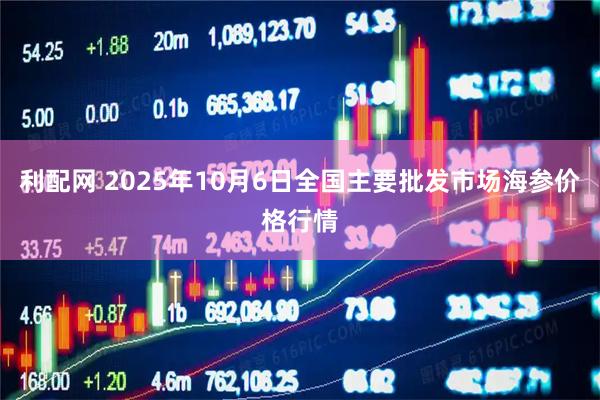 利配网 2025年10月6日全国主要批发市场海参价格行情