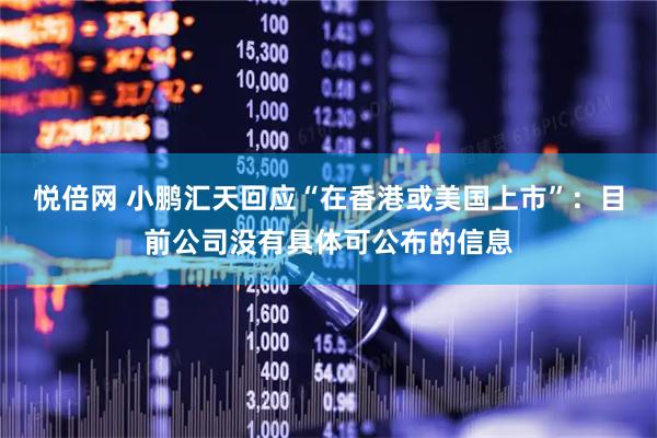 悦倍网 小鹏汇天回应“在香港或美国上市”：目前公司没有具体可公布的信息