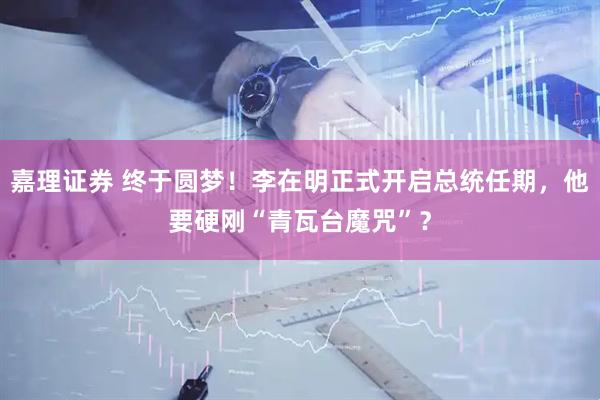嘉理证券 终于圆梦！李在明正式开启总统任期，他要硬刚“青瓦台魔咒”？
