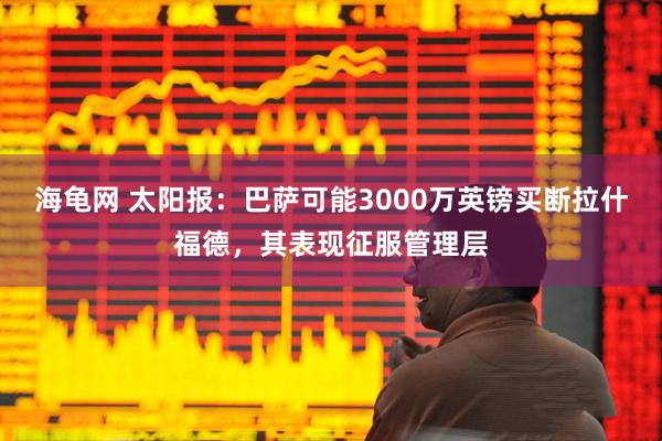 海龟网 太阳报：巴萨可能3000万英镑买断拉什福德，其表现征服管理层