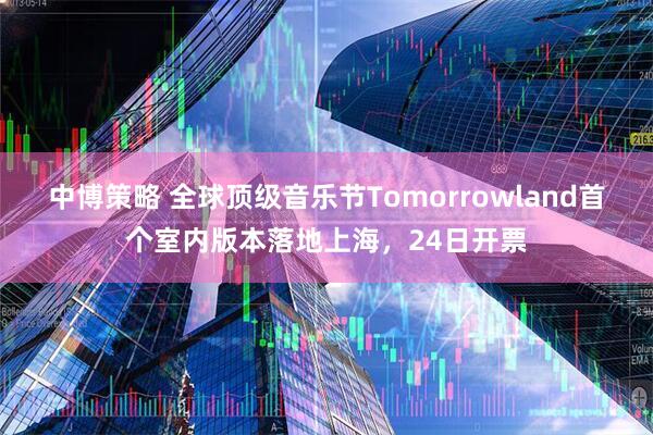 中博策略 全球顶级音乐节Tomorrowland首个室内版本落地上海，24日开票