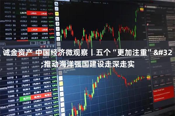 诚金资产 中国经济微观察丨五个“更加注重” 推动海洋强国建设走深走实