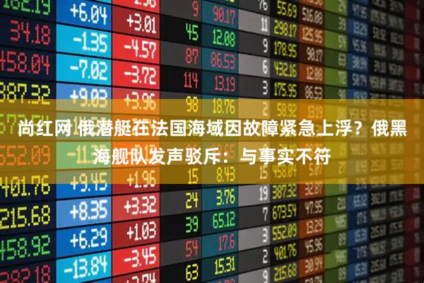 尚红网 俄潜艇在法国海域因故障紧急上浮?俄黑海舰队发声驳斥:与事实不符