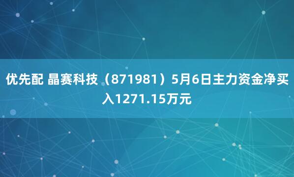 优先配 晶赛科技（871981）5月6日主力资金净买入1271.15万元