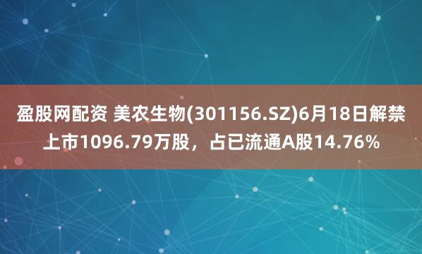 盈股网配资 美农生物(301156.SZ)6月18日解禁上市1096.79万股,占已流通A股14.76%