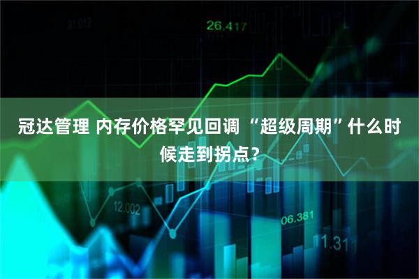 冠达管理 内存价格罕见回调 “超级周期”什么时候走到拐点?