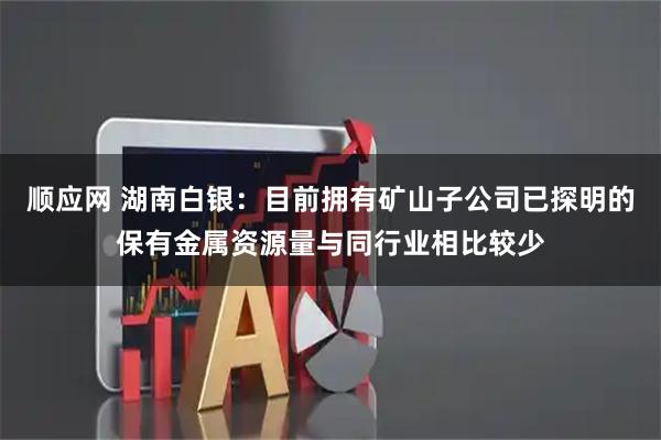 顺应网 湖南白银：目前拥有矿山子公司已探明的保有金属资源量与同行业相比较少