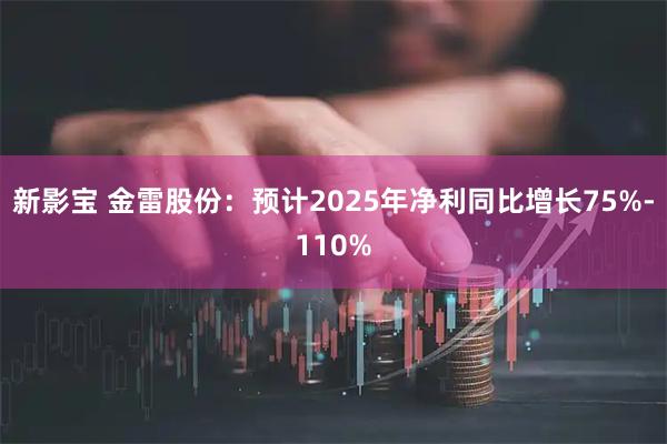 新影宝 金雷股份：预计2025年净利同比增长75%-110%