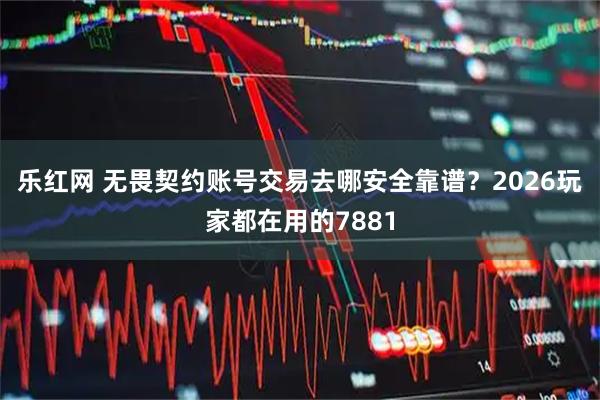 乐红网 无畏契约账号交易去哪安全靠谱？2026玩家都在用的7881