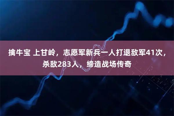 擒牛宝 上甘岭，志愿军新兵一人打退敌军41次，杀敌283人，缔造战场传奇