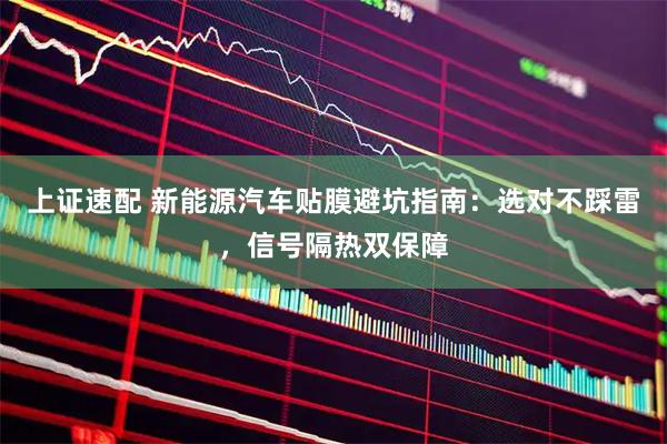 上证速配 新能源汽车贴膜避坑指南：选对不踩雷，信号隔热双保障
