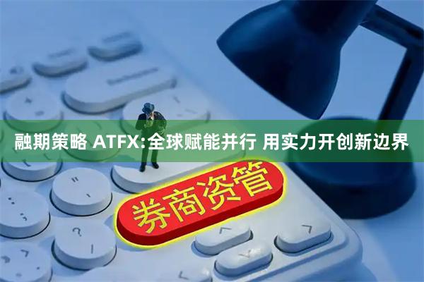 融期策略 ATFX:全球赋能并行 用实力开创新边界