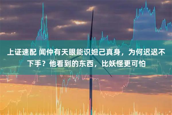 上证速配 闻仲有天眼能识妲己真身,为何迟迟不下手?他看到的东西,比妖怪更可怕