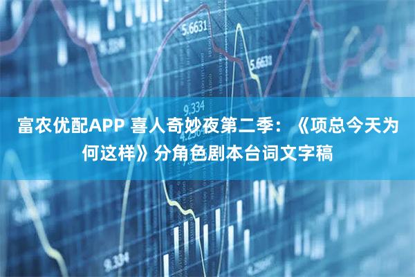 富农优配APP 喜人奇妙夜第二季：《项总今天为何这样》分角色剧本台词文字稿