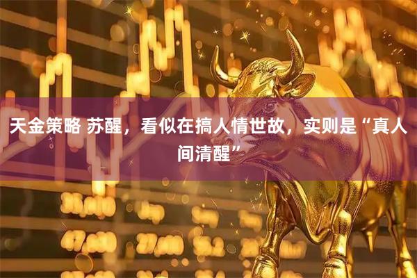天金策略 苏醒,看似在搞人情世故,实则是“真人间清醒”