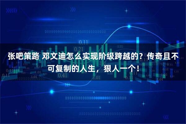 张吧策路 邓文迪怎么实现阶级跨越的?传奇且不可复制的人生,狠人一个!