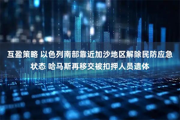 互盈策略 以色列南部靠近加沙地区解除民防应急状态 哈马斯再移交被扣押人员遗体